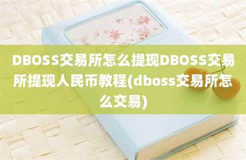 DBOSS交易所怎么提现DBOSS交易所提现人民币教程(dboss交易所怎么交易)