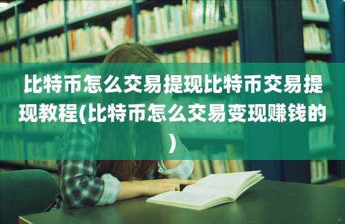 比特币怎么交易提现比特币交易提现教程(比特币怎么交易变现赚钱的)