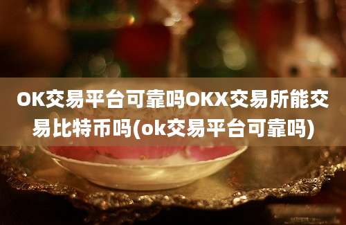 OK交易平台可靠吗OKX交易所能交易比特币吗(ok交易平台可靠吗)