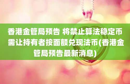 香港金管局预告 将禁止算法稳定币 需让持有者按面额兑现法币(香港金管局预告最新消息)