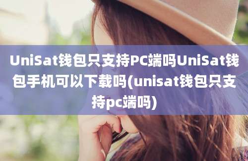 UniSat钱包只支持PC端吗UniSat钱包手机可以下载吗(unisat钱包只支持pc端吗)