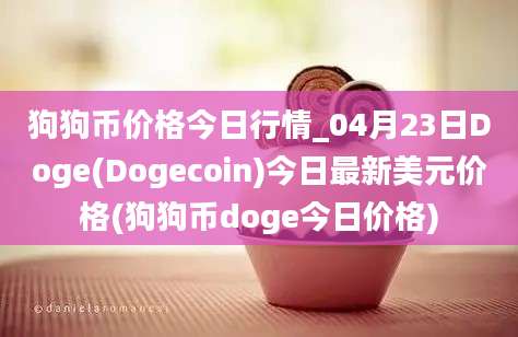 狗狗币价格今日行情_04月23日Doge(Dogecoin)今日最新美元价格(狗狗币doge今日价格)