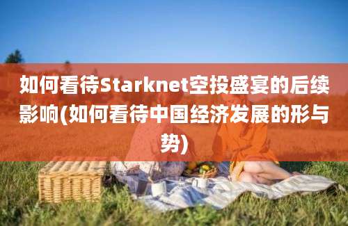 如何看待Starknet空投盛宴的后续影响(如何看待中国经济发展的形与势)