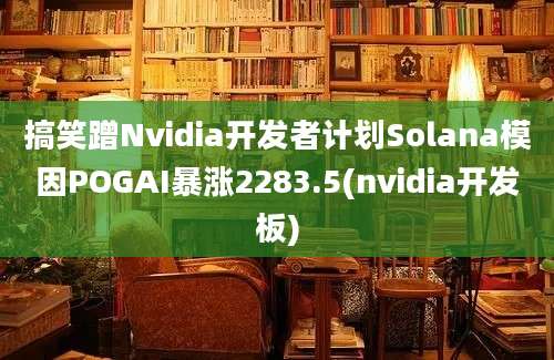 搞笑蹭Nvidia开发者计划Solana模因POGAI暴涨2283.5(nvidia开发板)