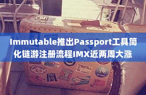 Immutable推出Passport工具简化链游注册流程IMX近两周大涨