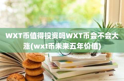 WXT币值得投资吗WXT币会不会大涨(wxt币未来五年价值)