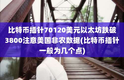 比特币插针70120美元以太坊跌破3800注意美国非农数据(比特币插针一般为几个点)