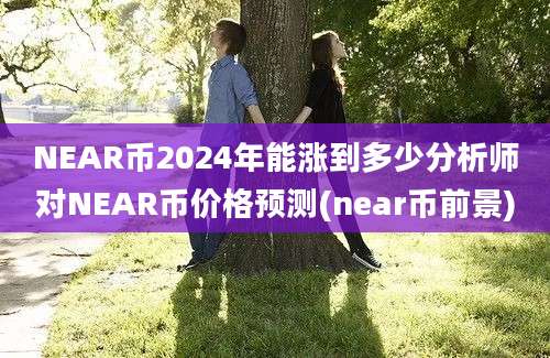 NEAR币2024年能涨到多少分析师对NEAR币价格预测(near币前景)