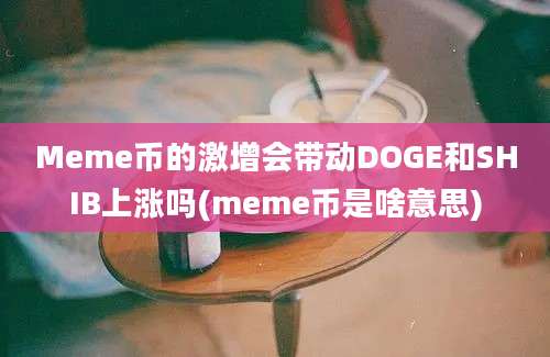 Meme币的激增会带动DOGE和SHIB上涨吗(meme币是啥意思)