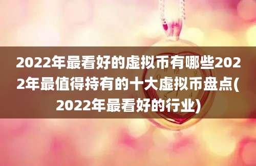 2022年最看好的虚拟币有哪些2022年最值得持有的十大虚拟币盘点(2022年最看好的行业)