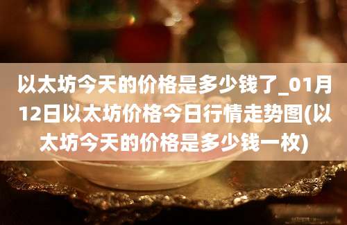 以太坊今天的价格是多少钱了_01月12日以太坊价格今日行情走势图(以太坊今天的价格是多少钱一枚)