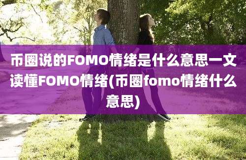 币圈说的FOMO情绪是什么意思一文读懂FOMO情绪(币圈fomo情绪什么意思)