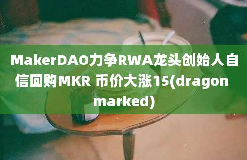 MakerDAO力争RWA龙头创始人自信回购MKR 币价大涨15(dragon marked)