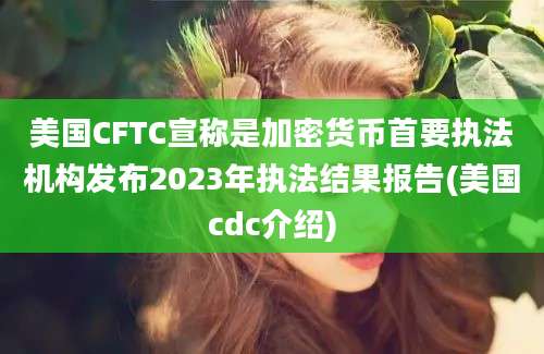 美国CFTC宣称是加密货币首要执法机构发布2023年执法结果报告(美国cdc介绍)