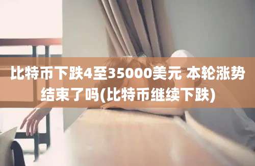 比特币下跌4至35000美元 本轮涨势结束了吗(比特币继续下跌)