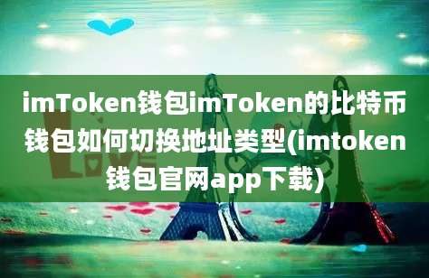 imToken钱包imToken的比特币钱包如何切换地址类型(imtoken钱包官网app下载)