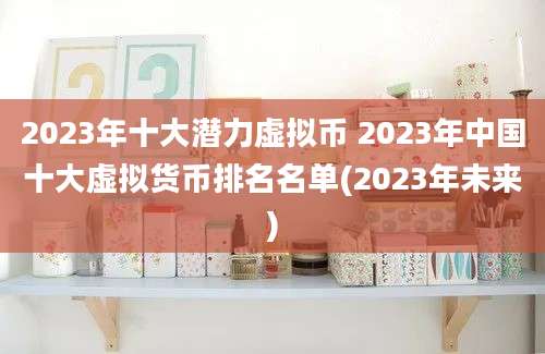 2023年十大潜力虚拟币 2023年中国十大虚拟货币排名名单(2023年未来)