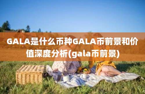 GALA是什么币种GALA币前景和价值深度分析(gala币前景)