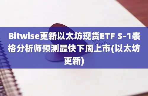 Bitwise更新以太坊现货ETF S-1表格分析师预测最快下周上市(以太坊更新)