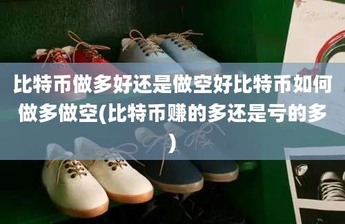 比特币做多好还是做空好比特币如何做多做空(比特币赚的多还是亏的多)