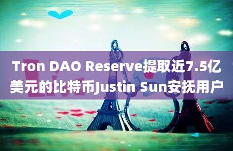 Tron DAO Reserve提取近7.5亿美元的比特币Justin Sun安抚用户