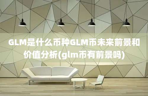 GLM是什么币种GLM币未来前景和价值分析(glm币有前景吗)