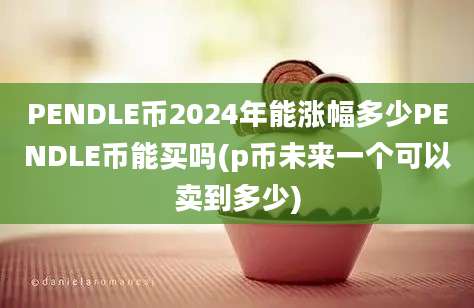 PENDLE币2024年能涨幅多少PENDLE币能买吗(p币未来一个可以卖到多少)