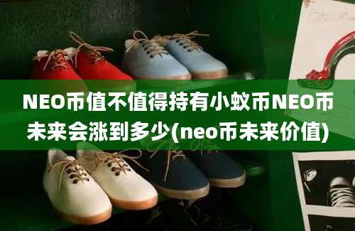 NEO币值不值得持有小蚁币NEO币未来会涨到多少(neo币未来价值)