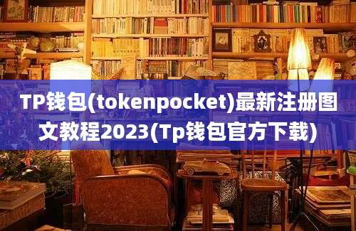 TP钱包(tokenpocket)最新注册图文教程2023(Tp钱包官方下载)