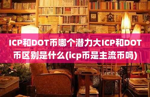 ICP和DOT币哪个潜力大ICP和DOT币区别是什么(icp币是主流币吗)