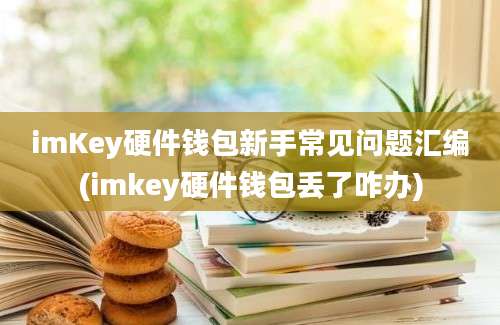 imKey硬件钱包新手常见问题汇编(imkey硬件钱包丢了咋办)