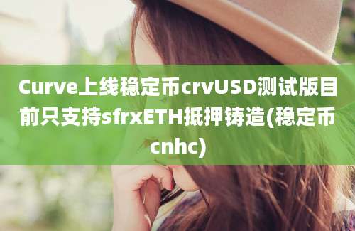 Curve上线稳定币crvUSD测试版目前只支持sfrxETH抵押铸造(稳定币cnhc)