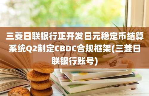 三菱日联银行正开发日元稳定币结算系统Q2制定CBDC合规框架(三菱日联银行账号)