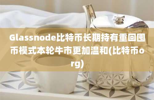 Glassnode比特币长期持有重回囤币模式本轮牛市更加温和(比特币org)