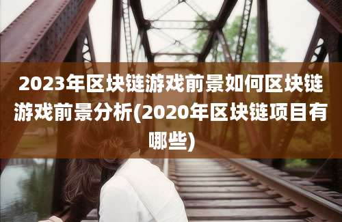 2023年区块链游戏前景如何区块链游戏前景分析(2020年区块链项目有哪些)