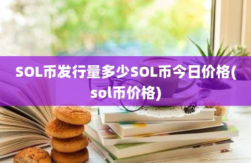 SOL币发行量多少SOL币今日价格(sol币价格)