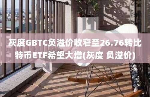 灰度GBTC负溢价收窄至26.76转比特币ETF希望大增(灰度 负溢价)