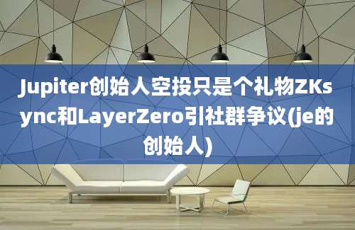 Jupiter创始人空投只是个礼物ZKsync和LayerZero引社群争议(je的创始人)