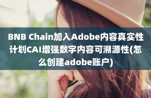 BNB Chain加入Adobe内容真实性计划CAI增强数字内容可溯源性(怎么创建adobe账户)