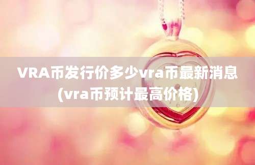 VRA币发行价多少vra币最新消息(vra币预计最高价格)