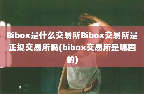 Bibox是什么交易所Bibox交易所是正规交易所吗(bibox交易所是哪国的)