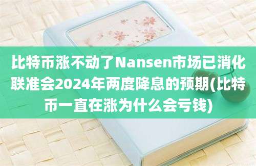 比特币涨不动了Nansen市场已消化联准会2024年两度降息的预期(比特币一直在涨为什么会亏钱)