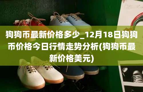 狗狗币最新价格多少_12月18日狗狗币价格今日行情走势分析(狗狗币最新价格美元)