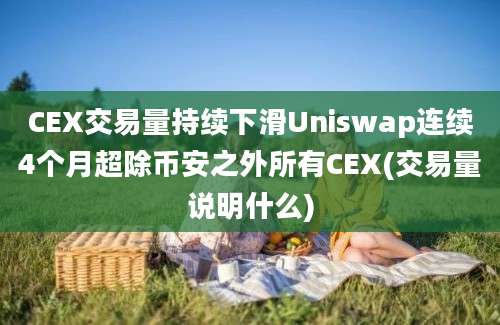 CEX交易量持续下滑Uniswap连续4个月超除币安之外所有CEX(交易量说明什么)