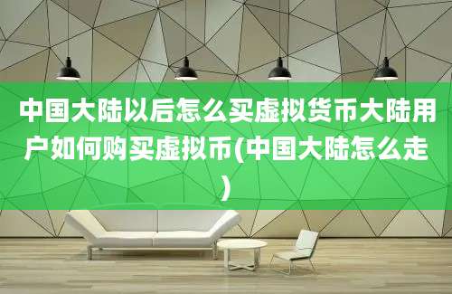 中国大陆以后怎么买虚拟货币大陆用户如何购买虚拟币(中国大陆怎么走)