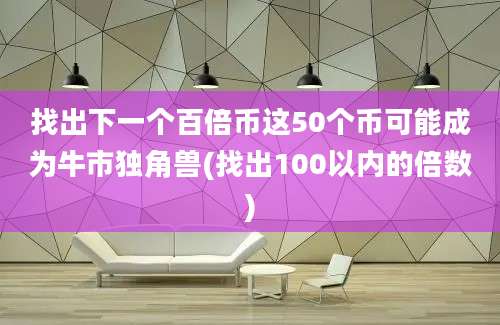 找出下一个百倍币这50个币可能成为牛市独角兽(找出100以内的倍数)