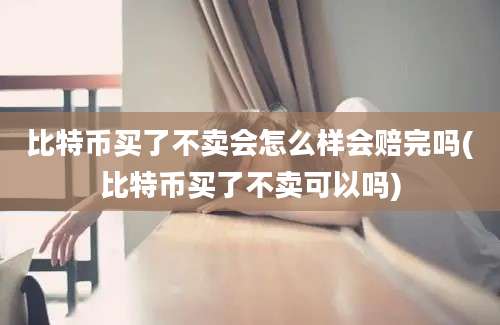 比特币买了不卖会怎么样会赔完吗(比特币买了不卖可以吗)