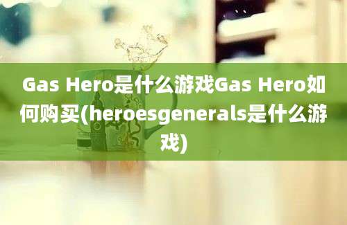 Gas Hero是什么游戏Gas Hero如何购买(heroesgenerals是什么游戏)