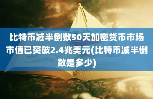 比特币减半倒数50天加密货币市场市值已突破2.4兆美元(比特币减半倒数是多少)