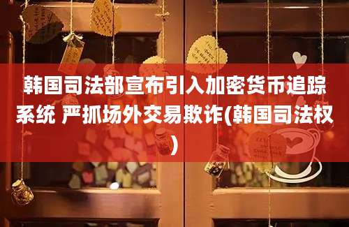 韩国司法部宣布引入加密货币追踪系统 严抓场外交易欺诈(韩国司法权)